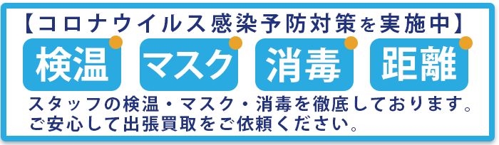 コロナウイルス感染予防対策を実施中。スタッフの検温・マスク・消毒を徹底しております。ご安心して出張買取をご依頼ください。